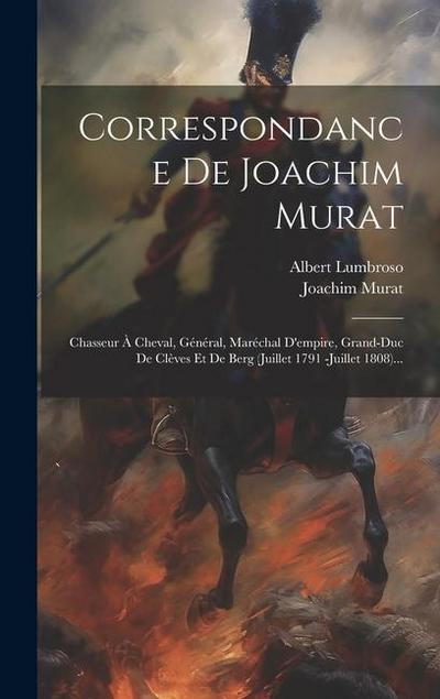 Correspondance De Joachim Murat: Chasseur À Cheval, Général, Maréchal D’empire, Grand-duc De Clèves Et De Berg (juillet 1791 -juillet 1808)...