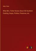 What Mrs. Fisher Knows About Old Southern Cooking, Soups, Pickles, Preserves, etc.