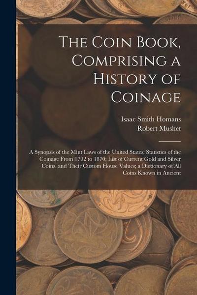 The Coin Book, Comprising a History of Coinage; a Synopsis of the Mint Laws of the United States; Statistics of the Coinage From 1792 to 1870; List of Current Gold and Silver Coins, and Their Custom House Values; a Dictionary of all Coins Known in Ancient