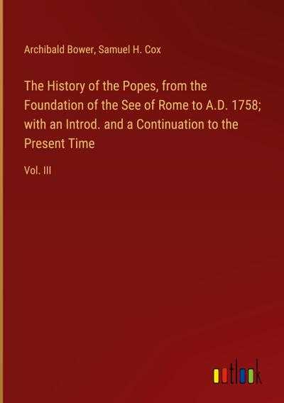 The History of the Popes, from the Foundation of the See of Rome to A.D. 1758; with an Introd. and a Continuation to the Present Time