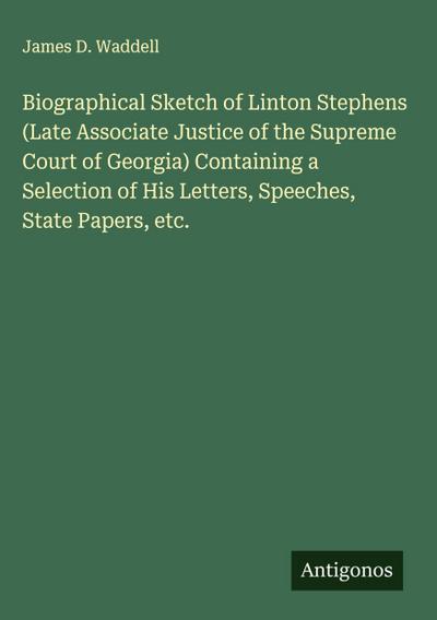 Biographical Sketch of Linton Stephens (Late Associate Justice of the Supreme Court of Georgia) Containing a Selection of His Letters, Speeches, State Papers, etc.