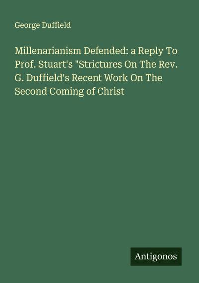 Millenarianism Defended: a Reply To Prof. Stuart’s "Strictures On The Rev. G. Duffield’s Recent Work On The Second Coming of Christ