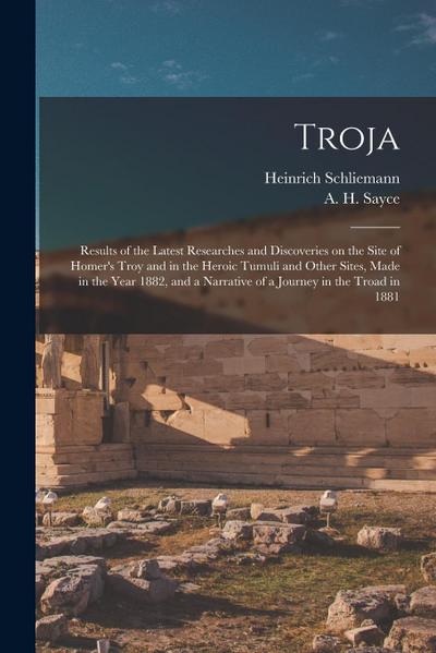 Troja: Results of the Latest Researches and Discoveries on the Site of Homer’s Troy and in the Heroic Tumuli and Other Sites
