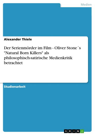 Der Serienmörder im Film - Oliver Stone’s ’Natural Born Killers’ als philosophisch-satirische Medienkritik betrachtet
