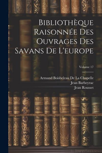 Bibliothèque Raisonnée Des Ouvrages Des Savans De L’europe; Volume 17