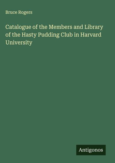 Catalogue of the Members and Library of the Hasty Pudding Club in Harvard University