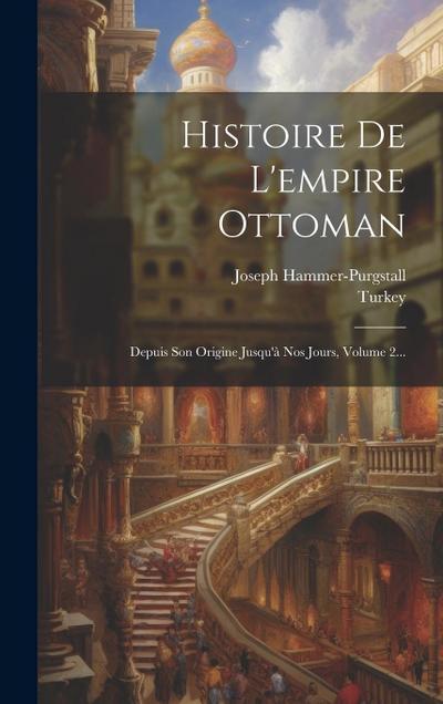 Histoire De L’empire Ottoman: Depuis Son Origine Jusqu’à Nos Jours, Volume 2...