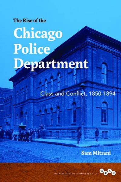 The Rise of the Chicago Police Department: Class and Conflict, 1850-1894 (Working Class in American History)