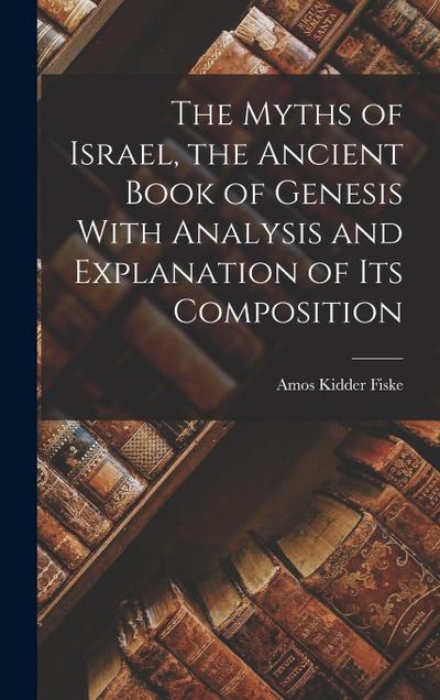 The Myths of Israel, the Ancient Book of Genesis With Analysis and Explanation of its Composition