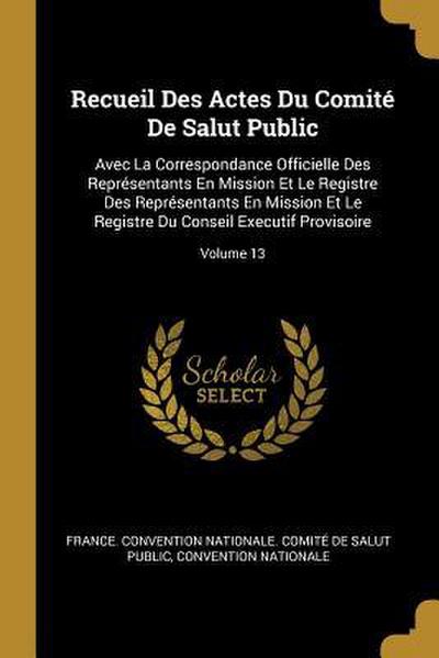 Recueil Des Actes Du Comité De Salut Public: Avec La Correspondance Officielle Des Représentants En Mission Et Le Registre Des Représentants En Missio
