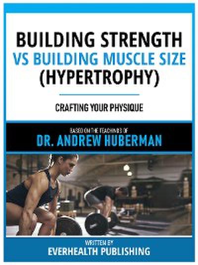 Building Strength Vs Building Muscle Size (Hypertrophy) - Based On The Teachings Of Dr. Andrew Huberman