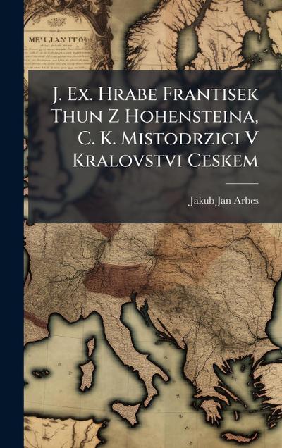 J. Ex. Hrabe Frantisek Thun Z Hohensteina, C. K. Mistodrzici V Kralovstvi Ceskem