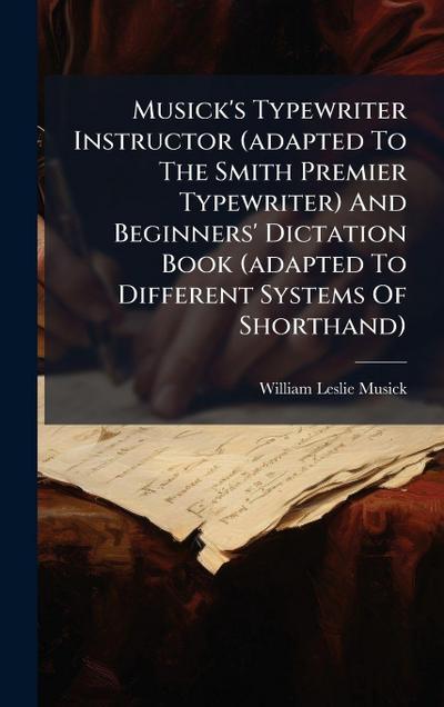 Musick’s Typewriter Instructor (adapted To The Smith Premier Typewriter) And Beginners’ Dictation Book (adapted To Different Systems Of Shorthand)