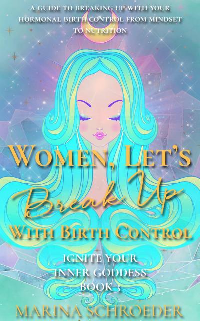 Women, Let’s Break Up With Birth Control! (Ignite Your Inner Goddess, #3)