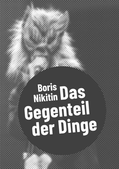 Boris Nikitin: Das Gegenteil der Dinge (Postdramatisches Theater in Portraits)