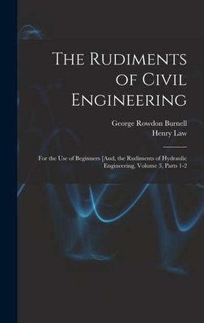 The Rudiments of Civil Engineering: For the Use of Beginners [And, the Rudiments of Hydraulic Engineering, Volume 3, parts 1-2