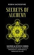 Secrets of Alchemy: Sacred and Mystic Codes for Good Fortune, Success, Prosperity, Happiness and Miracles in Life