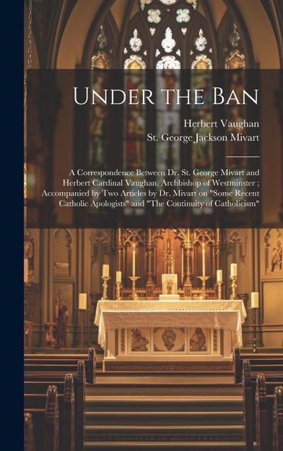 Under the Ban: a Correspondence Between Dr. St. George Mivart and Herbert Cardinal Vaughan, Archbishop of Westminster; Accompanied by