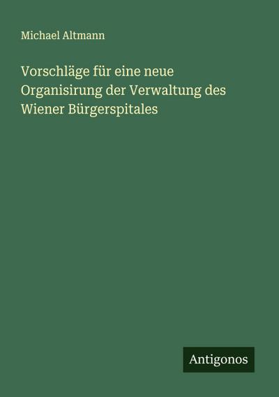 Vorschläge für eine neue Organisirung der Verwaltung des Wiener Bürgerspitales