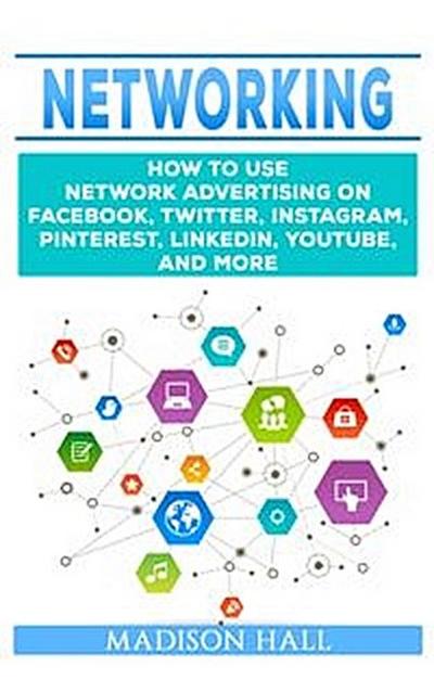 Networking: How to Use Network Advertising on Facebook, Twitter, Instagram, Pinterest, LinkedIn, YouTube, and More