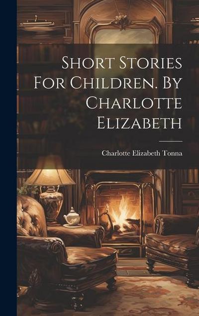 Short Stories For Children. By Charlotte Elizabeth