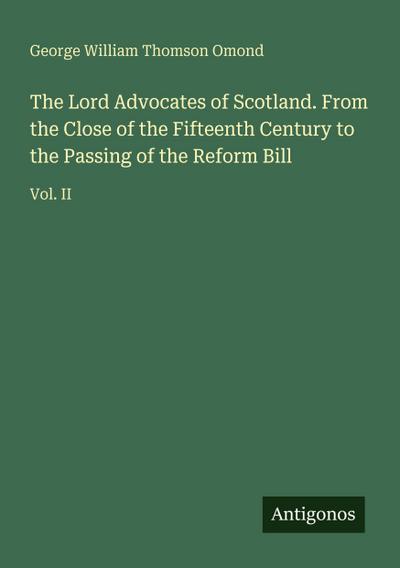 The Lord Advocates of Scotland. From the Close of the Fifteenth Century to the Passing of the Reform Bill