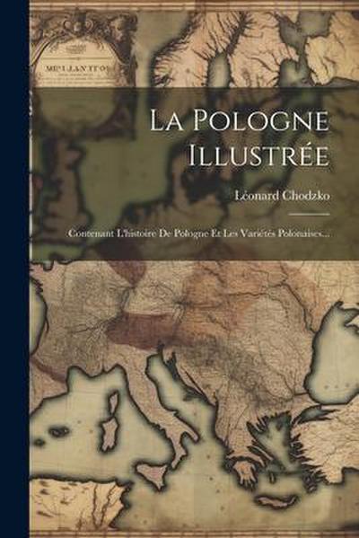 La Pologne Illustrée: Contenant L’histoire De Pologne Et Les Variétés Polonaises...