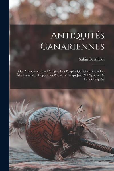 Antiquités Canariennes: Ou, Annotations Sur L’origine Des Peuples Qui Occupèrent Les Îsles Fortunées, Depuis Les Premiers Temps Jusqu’à L’époq