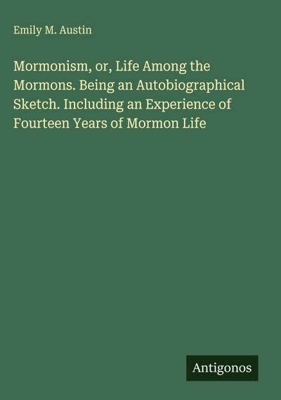 Mormonism, or, Life Among the Mormons. Being an Autobiographical Sketch. Including an Experience of Fourteen Years of Mormon Life