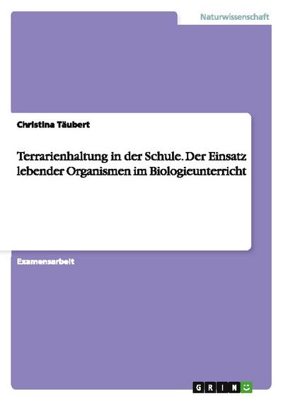 Terrarienhaltung in der Schule. Der Einsatz lebender Organismen im Biologieunterricht - Christina Täubert