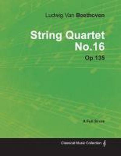 Ludwig Van Beethoven - String Quartet No. 16 - Op. 135 - A Full Score;With a Biography by Joseph Otten