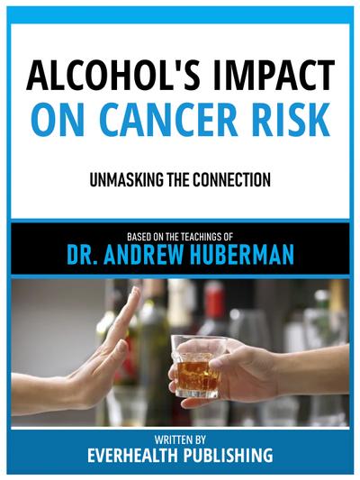 Alcohol’s Impact On Cancer Risk - Based On The Teachings Of Dr. Andrew Huberman