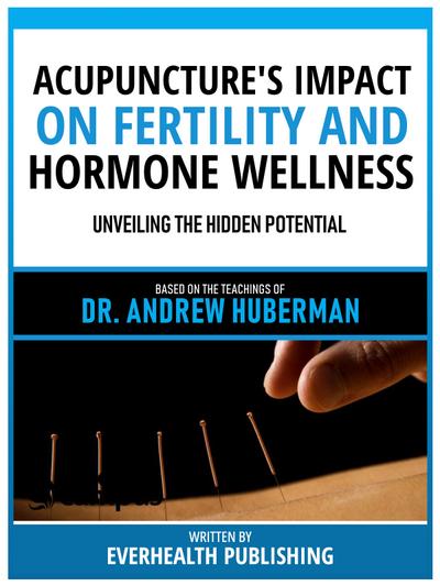 Acupuncture’s Impact On Fertility And Hormone Wellness - Based On The Teachings Of Dr. Andrew Huberman