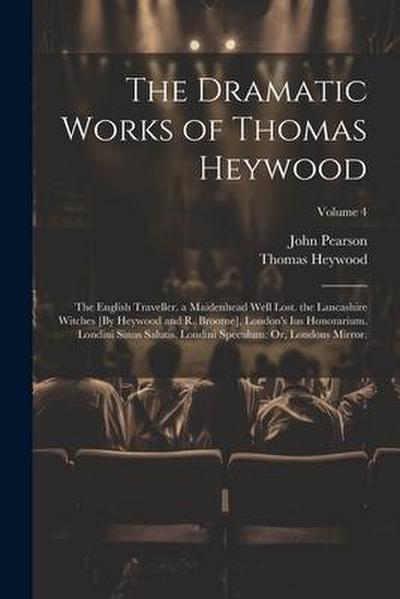 The Dramatic Works of Thomas Heywood: The English Traveller. a Maidenhead Well Lost. the Lancashire Witches [By Heywood and R. Broome]. London’s Ius H