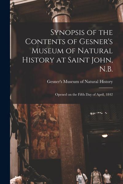 Synopsis of the Contents of Gesner’s Museum of Natural History at Saint John, N.B. [microform]: Opened on the Fifth Day of April, 1842