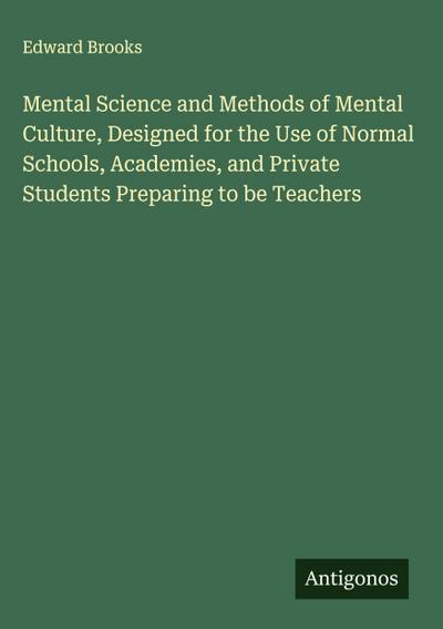 Mental Science and Methods of Mental Culture, Designed for the Use of Normal Schools, Academies, and Private Students Preparing to be Teachers