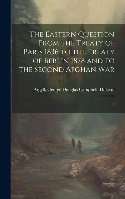 The Eastern Question From the Treaty of Paris 1836 to the Treaty of Berlin 1878 and to the Second Afghan War: 2