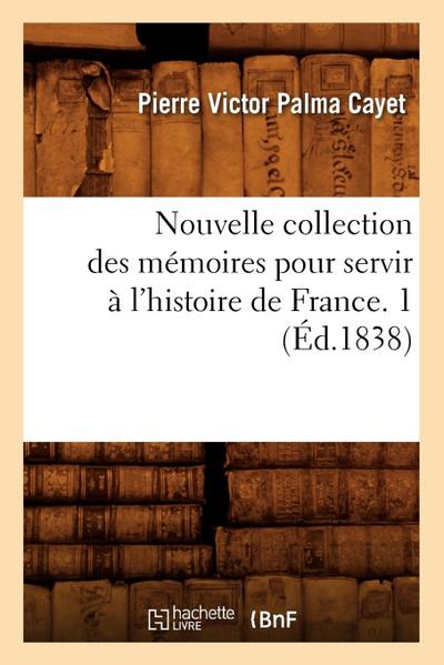 Nouvelle Collection Des Mémoires Pour Servir À l’Histoire de France. 1 (Éd.1838)