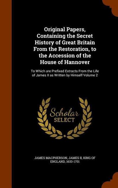 Original Papers, Containing the Secret History of Great Britain From the Restoration, to the Accession of the House of Hannover: To Which are Prefixed