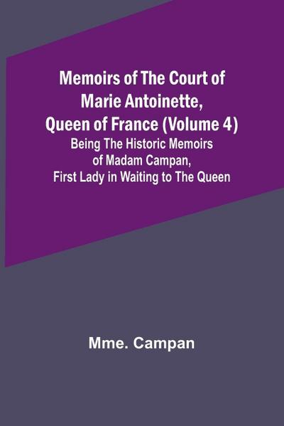 Memoirs of the Court of Marie Antoinette, Queen of France (Volume 4); Being the Historic Memoirs of Madam Campan, First Lady in Waiting to the Queen
