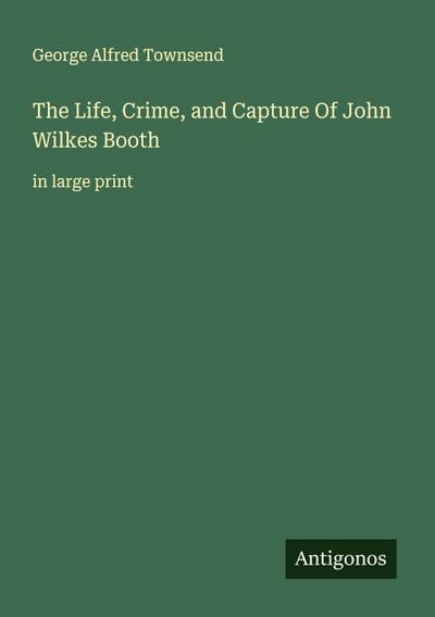 The Life, Crime, and Capture Of John Wilkes Booth