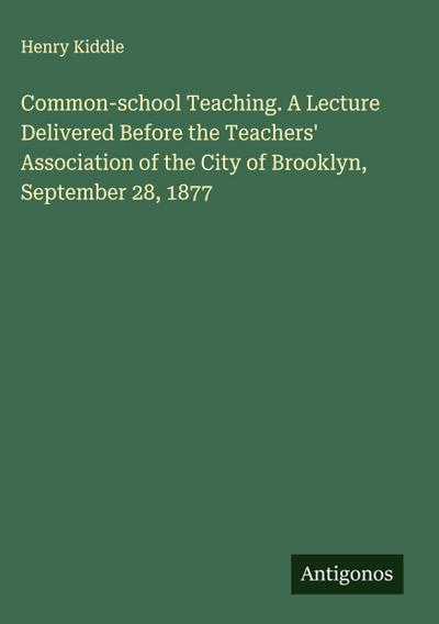 Common-school Teaching. A Lecture Delivered Before the Teachers’ Association of the City of Brooklyn, September 28, 1877