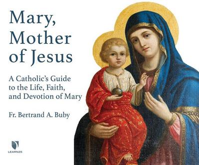Mary, Mother of Jesus: A Catholic’s Guide to the Life, Faith, and Devotion of Mary