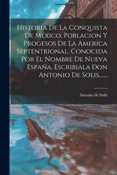 Historia De La Conquista De México, Poblacion Y Progesos De La America Septentrional, Conocida Por El Nombre De Nueva España. Escribiala Don Antonio D