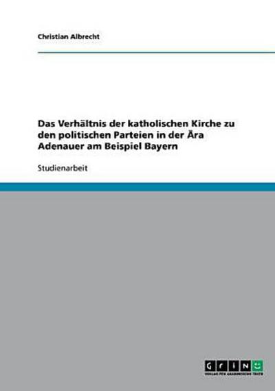 Das Verhältnis der katholischen Kirche zu den politischen Parteien in der Ära Adenauer am Beispiel Bayern