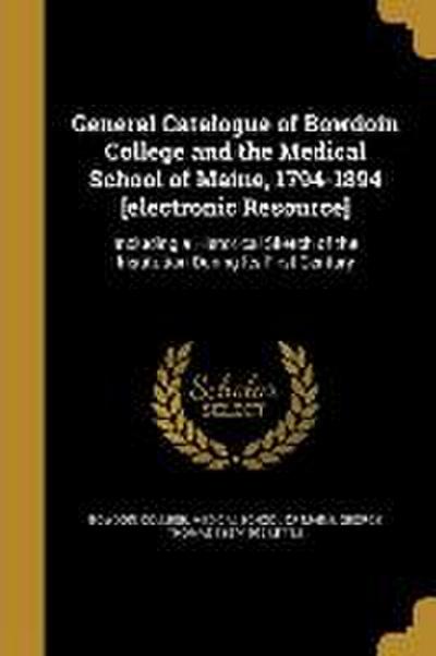 General Catalogue of Bowdoin College and the Medical School of Maine, 1794-1894 [electronic Resource]