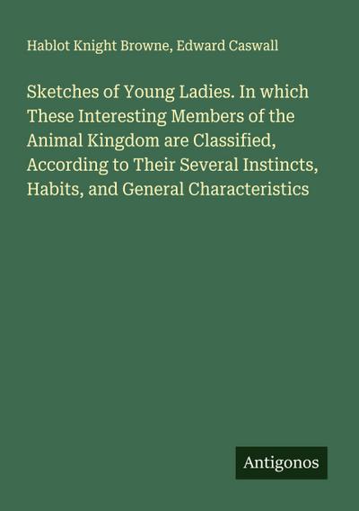Sketches of Young Ladies. In which These Interesting Members of the Animal Kingdom are Classified, According to Their Several Instincts, Habits, and General Characteristics