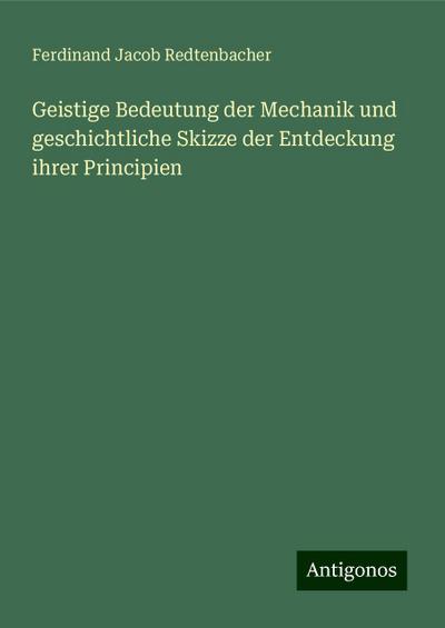 Redtenbacher, F: Geistige Bedeutung der Mechanik und geschic
