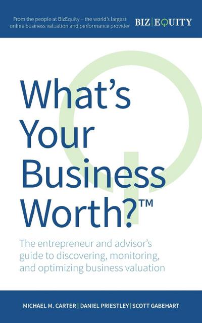 What’s Your Business Worth? The entrepreneur and advisor’s guide to discovering, monitoring, and optimizing business valuation