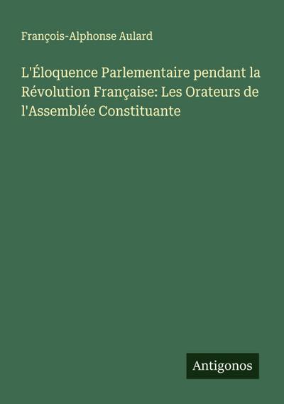 L’Éloquence Parlementaire pendant la Révolution Française: Les Orateurs de l’Assemblée Constituante